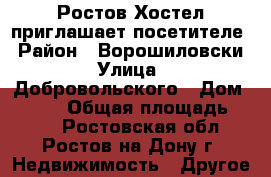 Ростов Хостел приглашает посетителе › Район ­ Ворошиловски › Улица ­ Добровольского › Дом ­ 13/3 › Общая площадь ­ 100 - Ростовская обл., Ростов-на-Дону г. Недвижимость » Другое   